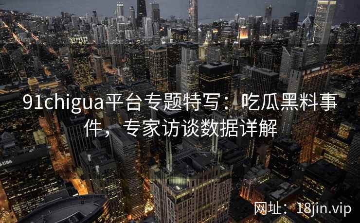 91chigua平台专题特写:吃瓜黑料事件,专家访谈数据详解 91chigua平台专题特写:吃瓜黑料事件,专家访谈数据详解