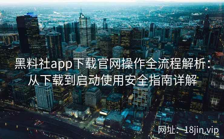 黑料社app下载官网操作全流程解析：从下载到启动使用安全指南详解