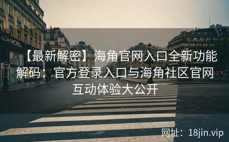 【最新解密】海角官网入口全新功能解码：官方登录入口与海角社区官网互动体验大公开