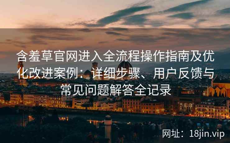含羞草官网进入全流程操作指南及优化改进案例:详细步骤、用户反馈与常见问题解答全记录 含羞草官网进入全流程操作指南及优化改进案例:详细步骤、用户反馈与常见问题解答全记录