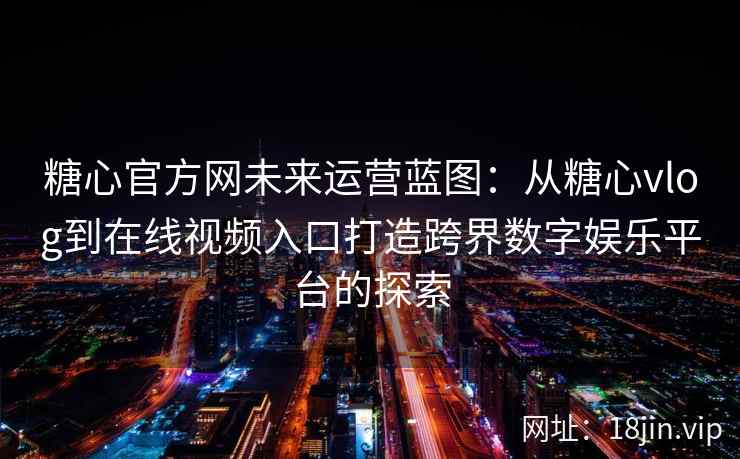 糖心官方网未来运营蓝图：从糖心vlog到在线视频入口打造跨界数字娱乐平台的探索