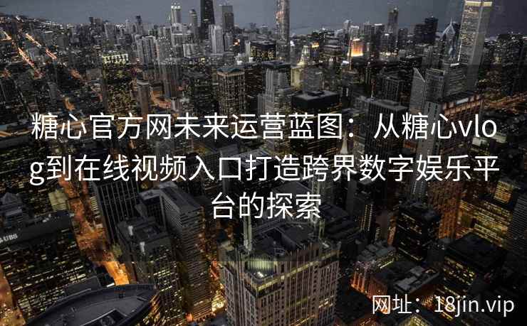 糖心官方网未来运营蓝图：从糖心vlog到在线视频入口打造跨界数字娱乐平台的探索