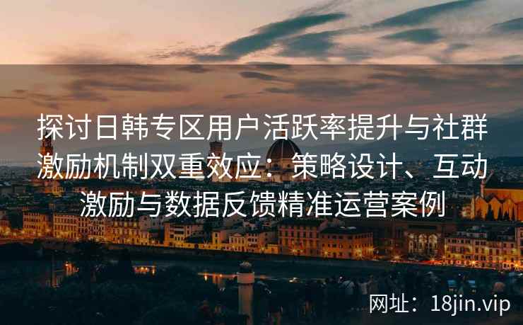探讨日韩专区用户活跃率提升与社群激励机制双重效应:策略设计、互动激励与数据反馈精准运营案例 探讨日韩专区用户活跃率提升与社群激励机制双重效应:策略设计、互动激励与数据反馈精准运营案例