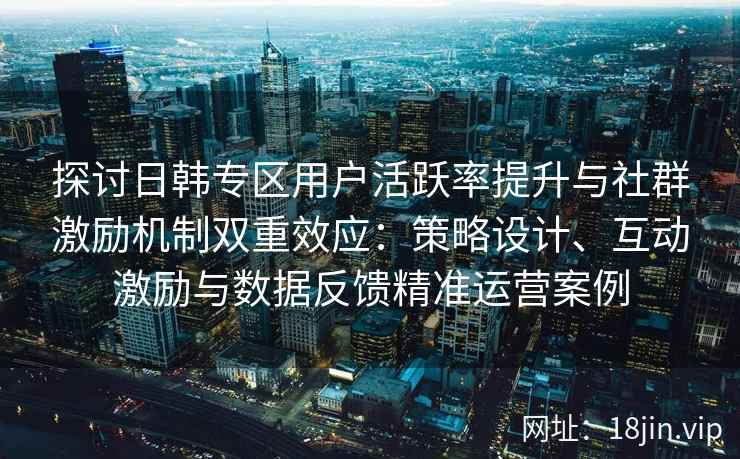 探讨日韩专区用户活跃率提升与社群激励机制双重效应:策略设计、互动激励与数据反馈精准运营案例 探讨日韩专区用户活跃率提升与社群激励机制双重效应:策略设计、互动激励与数据反馈精准运营案例