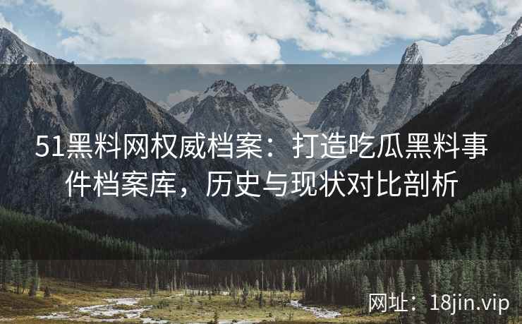 51黑料网权威档案:打造吃瓜黑料事件档案库,历史与现状对比剖析 51黑料网权威档案:打造吃瓜黑料事件档案库,历史与现状对比剖析