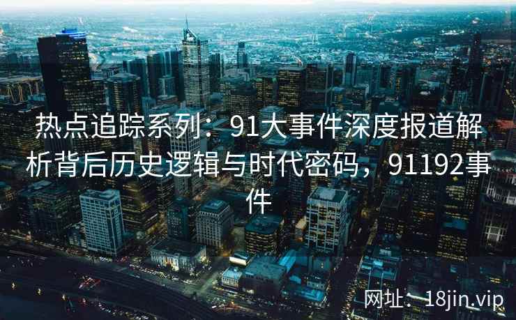 热点追踪系列:91大事件深度报道解析背后历史逻辑与时代密码,91192事件 热点追踪系列:91大事件深度报道解析背后历史逻辑与时代密码,91192事件