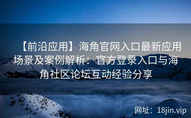 【前沿应用】海角官网入口最新应用场景及案例解析:官方登录入口与海角社区论坛互动经验分享 【前沿应用】海角官网入口最新应用场景及案例解析:官方登录入口与海角社区论坛互动经验分享