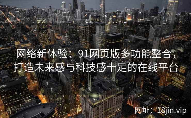 网络新体验:91网页版多功能整合,打造未来感与科技感十足的在线平台 网络新体验:91网页版多功能整合,打造未来感与科技感十足的在线平台
