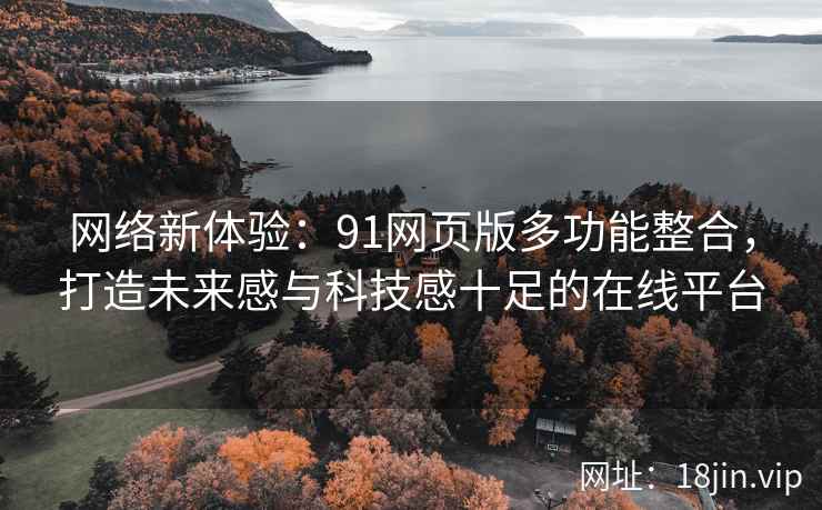 网络新体验:91网页版多功能整合,打造未来感与科技感十足的在线平台 网络新体验:91网页版多功能整合,打造未来感与科技感十足的在线平台