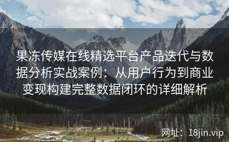 果冻传媒在线精选平台产品迭代与数据分析实战案例:从用户行为到商业变现构建完整数据闭环的详细解析 果冻传媒在线精选平台产品迭代与数据分析实战案例:从用户行为到商业变现构建完整数据闭环的详细解析