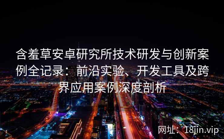 含羞草安卓研究所技术研发与创新案例全记录:前沿实验、开发工具及跨界应用案例深度剖析 含羞草安卓研究所技术研发与创新案例全记录:前沿实验、开发工具及跨界应用案例深度剖析