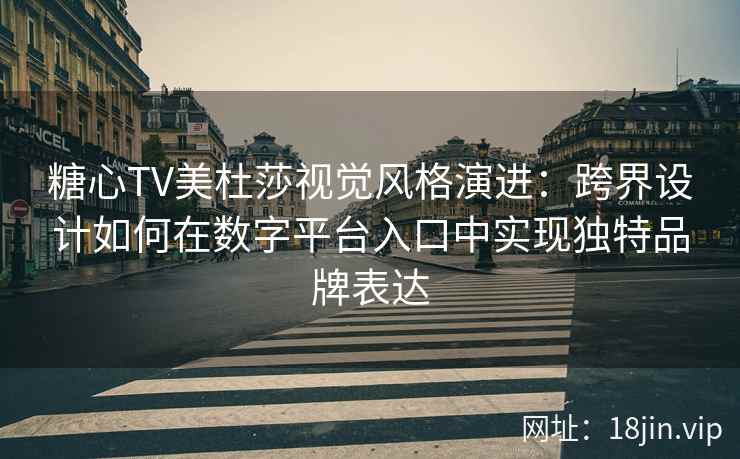 糖心TV美杜莎视觉风格演进：跨界设计如何在数字平台入口中实现独特品牌表达