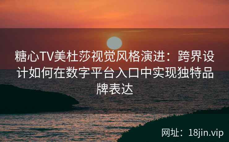 糖心TV美杜莎视觉风格演进：跨界设计如何在数字平台入口中实现独特品牌表达
