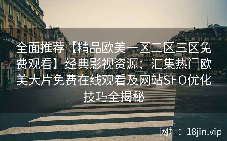 全面推荐【精品欧美一区二区三区免费观看】经典影视资源：汇集热门欧美大片免费在线观看及网站SEO优化技巧全揭秘