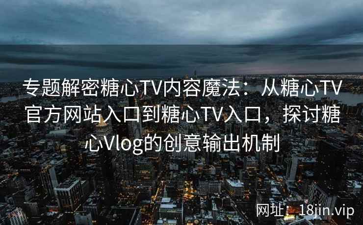 专题解密糖心TV内容魔法：从糖心TV官方网站入口到糖心TV入口，探讨糖心Vlog的创意输出机制