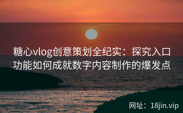 糖心vlog创意策划全纪实:探究入口功能如何成就数字内容制作的爆发点 糖心vlog创意策划全纪实:探究入口功能如何成就数字内容制作的爆发点