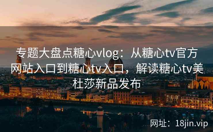 专题大盘点糖心vlog:从糖心tv官方网站入口到糖心tv入口,解读糖心tv美杜莎新品发布 专题大盘点糖心vlog:从糖心tv官方网站入口到糖心tv入口,解读糖心tv美杜莎新品发布