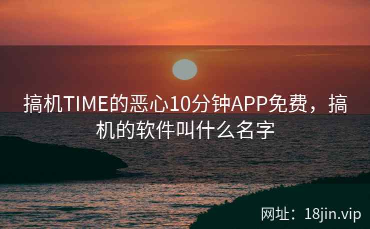 搞机TIME的恶心10分钟APP免费,搞机的软件叫什么名字 搞机TIME的恶心10分钟APP免费,搞机的软件叫什么名字