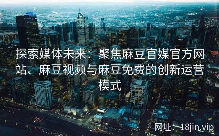 探索媒体未来:聚焦麻豆官媒官方网站、麻豆视频与麻豆免费的创新运营模式 探索媒体未来:聚焦麻豆官媒官方网站、麻豆视频与麻豆免费的创新运营模式