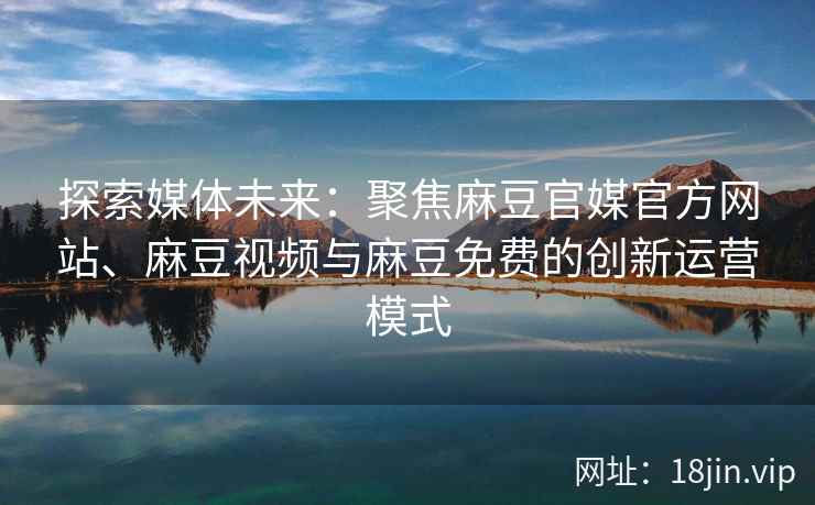 探索媒体未来:聚焦麻豆官媒官方网站、麻豆视频与麻豆免费的创新运营模式 探索媒体未来:聚焦麻豆官媒官方网站、麻豆视频与麻豆免费的创新运营模式