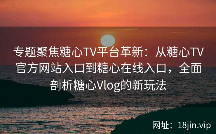 专题聚焦糖心TV平台革新：从糖心TV官方网站入口到糖心在线入口，全面剖析糖心Vlog的新玩法