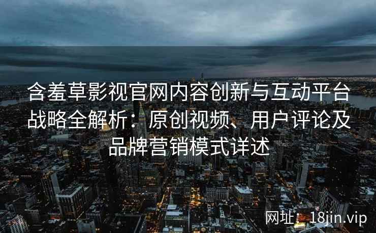 含羞草影视官网内容创新与互动平台战略全解析:原创视频、用户评论及品牌营销模式详述 含羞草影视官网内容创新与互动平台战略全解析:原创视频、用户评论及品牌营销模式详述