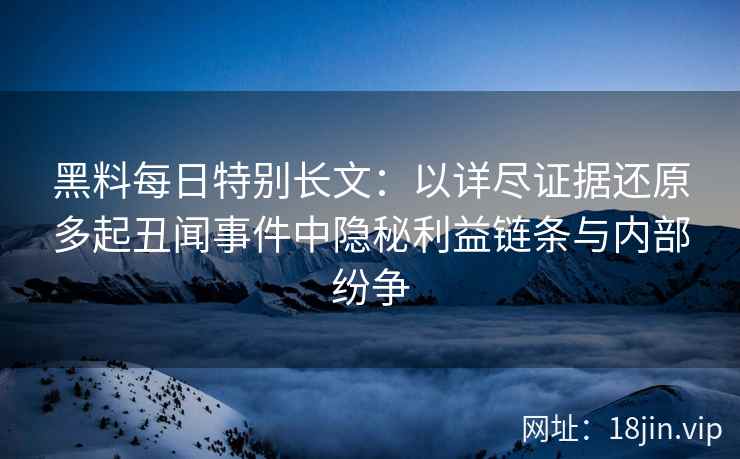 黑料每日特别长文:以详尽证据还原多起丑闻事件中隐秘利益链条与内部纷争 黑料每日特别长文:以详尽证据还原多起丑闻事件中隐秘利益链条与内部纷争