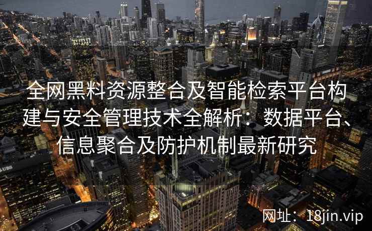 全网黑料资源整合及智能检索平台构建与安全管理技术全解析:数据平台、信息聚合及防护机制最新研究 全网黑料资源整合及智能检索平台构建与安全管理技术全解析:数据平台、信息聚合及防护机制最新研究