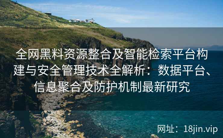 全网黑料资源整合及智能检索平台构建与安全管理技术全解析:数据平台、信息聚合及防护机制最新研究 全网黑料资源整合及智能检索平台构建与安全管理技术全解析:数据平台、信息聚合及防护机制最新研究