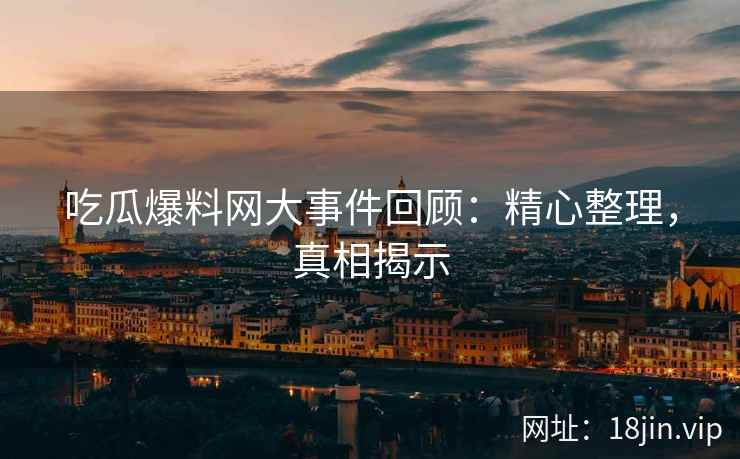 吃瓜爆料网大事件回顾:精心整理,真相揭示 吃瓜爆料网大事件回顾:精心整理,真相揭示