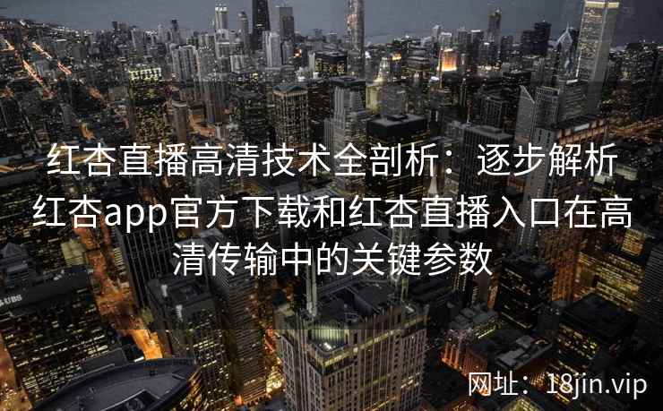 红杏直播高清技术全剖析:逐步解析红杏app官方下载和红杏直播入口在高清传输中的关键参数 红杏直播高清技术全剖析:逐步解析红杏app官方下载和红杏直播入口在高清传输中的关键参数