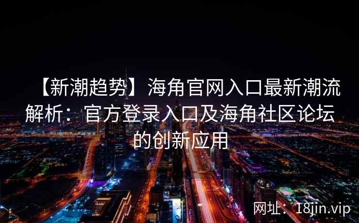 【新潮趋势】海角官网入口最新潮流解析：官方登录入口及海角社区论坛的创新应用