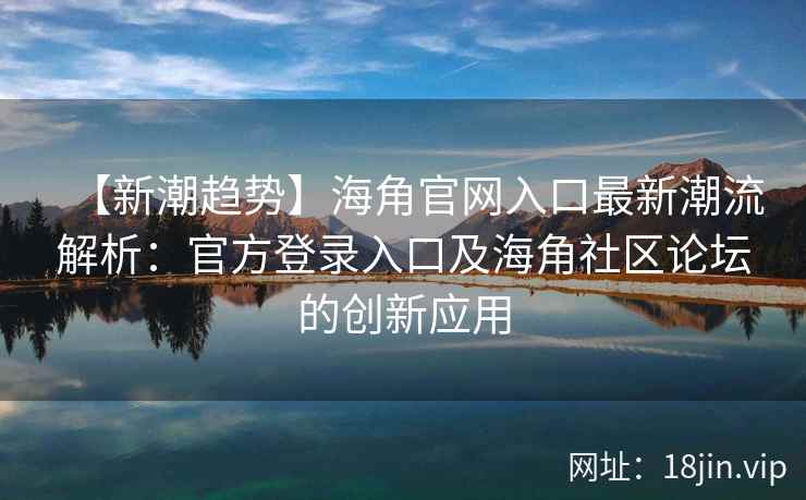 【新潮趋势】海角官网入口最新潮流解析：官方登录入口及海角社区论坛的创新应用