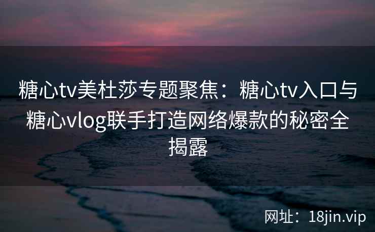 糖心tv美杜莎专题聚焦:糖心tv入口与糖心vlog联手打造网络爆款的秘密全揭露 糖心tv美杜莎专题聚焦:糖心tv入口与糖心vlog联手打造网络爆款的秘密全揭露
