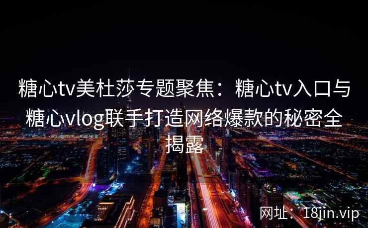 糖心tv美杜莎专题聚焦:糖心tv入口与糖心vlog联手打造网络爆款的秘密全揭露 糖心tv美杜莎专题聚焦:糖心tv入口与糖心vlog联手打造网络爆款的秘密全揭露