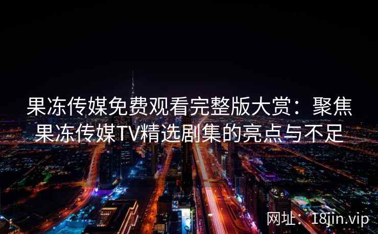 果冻传媒免费观看完整版大赏:聚焦果冻传媒TV精选剧集的亮点与不足 果冻传媒免费观看完整版大赏:聚焦果冻传媒TV精选剧集的亮点与不足