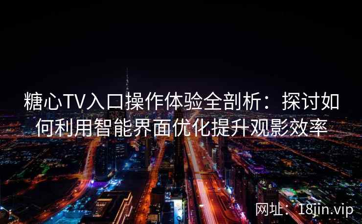 糖心TV入口操作体验全剖析:探讨如何利用智能界面优化提升观影效率 糖心TV入口操作体验全剖析:探讨如何利用智能界面优化提升观影效率