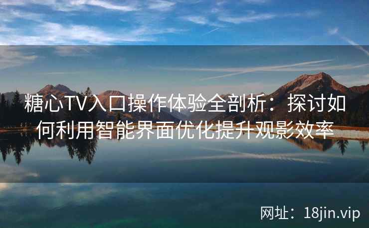 糖心TV入口操作体验全剖析:探讨如何利用智能界面优化提升观影效率 糖心TV入口操作体验全剖析:探讨如何利用智能界面优化提升观影效率