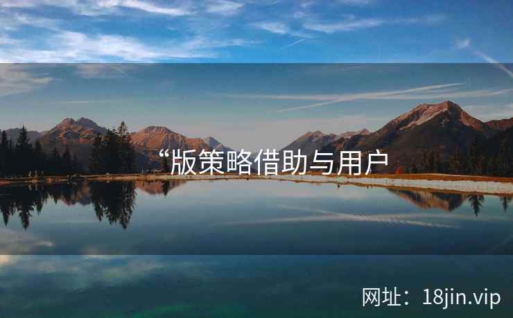 “版策略借助与用户 “版策略借助与用户