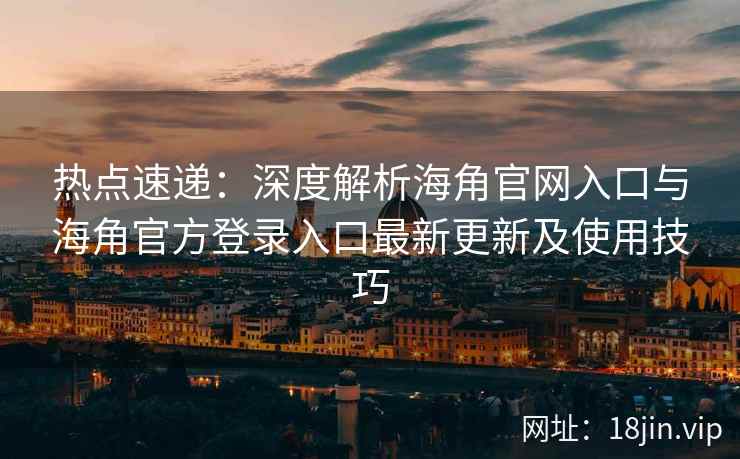 热点速递:深度解析海角官网入口与海角官方登录入口最新更新及使用技巧 热点速递:深度解析海角官网入口与海角官方登录入口最新更新及使用技巧