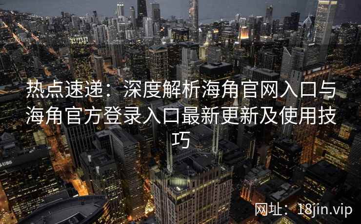 热点速递:深度解析海角官网入口与海角官方登录入口最新更新及使用技巧 热点速递:深度解析海角官网入口与海角官方登录入口最新更新及使用技巧