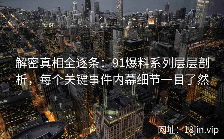 解密真相全逐条:91爆料系列层层剖析,每个关键事件内幕细节一目了然 解密真相全逐条:91爆料系列层层剖析,每个关键事件内幕细节一目了然