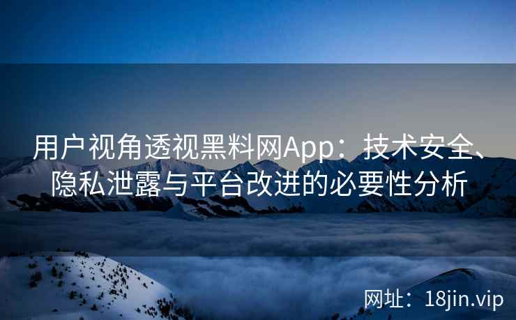 用户视角透视黑料网App:技术安全、隐私泄露与平台改进的必要性分析 用户视角透视黑料网App:技术安全、隐私泄露与平台改进的必要性分析
