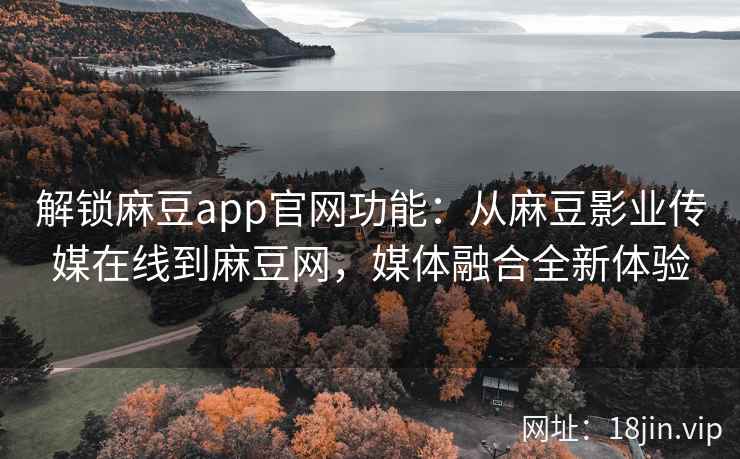 解锁麻豆app官网功能:从麻豆影业传媒在线到麻豆网,媒体融合全新体验 解锁麻豆app官网功能:从麻豆影业传媒在线到麻豆网,媒体融合全新体验