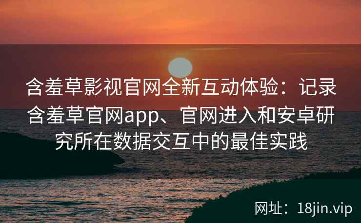 含羞草影视官网全新互动体验:记录含羞草官网app、官网进入和安卓研究所在数据交互中的最佳实践 含羞草影视官网全新互动体验:记录含羞草官网app、官网进入和安卓研究所在数据交互中的最佳实践