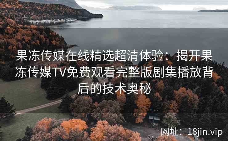 果冻传媒在线精选超清体验:揭开果冻传媒TV免费观看完整版剧集播放背后的技术奥秘 果冻传媒在线精选超清体验:揭开果冻传媒TV免费观看完整版剧集播放背后的技术奥秘
