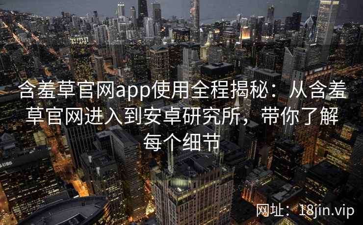 含羞草官网app使用全程揭秘：从含羞草官网进入到安卓研究所，带你了解每个细节