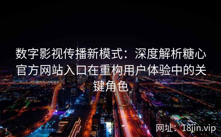 数字影视传播新模式:深度解析糖心官方网站入口在重构用户体验中的关键角色 数字影视传播新模式:深度解析糖心官方网站入口在重构用户体验中的关键角色