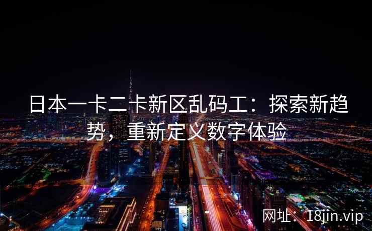 日本一卡二卡新区乱码工:探索新趋势,重新定义数字体验 日本一卡二卡新区乱码工:探索新趋势,重新定义数字体验