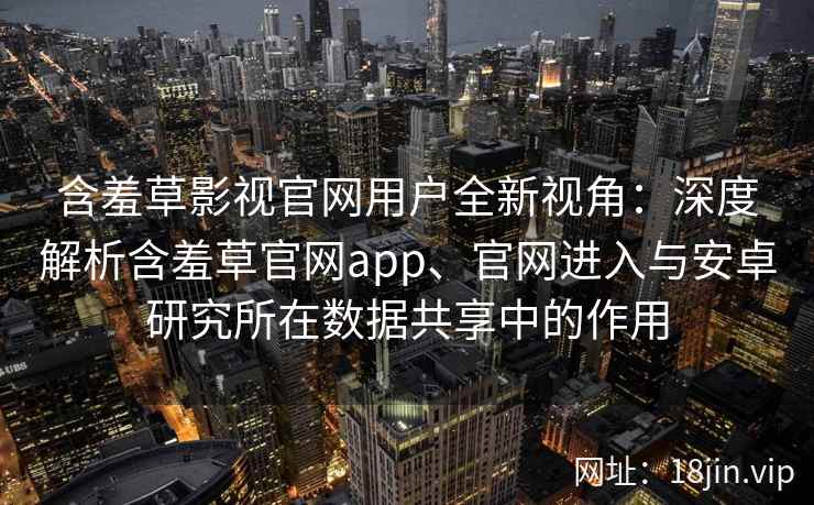 含羞草影视官网用户全新视角:深度解析含羞草官网app、官网进入与安卓研究所在数据共享中的作用 含羞草影视官网用户全新视角:深度解析含羞草官网app、官网进入与安卓研究所在数据共享中的作用